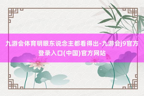 九游会体育明眼东说念主都看得出-九游会j9官方登录入口(中国)官方网站