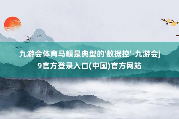 九游会体育马頔是典型的'数据控'-九游会j9官方登录入口(中国)官方网站