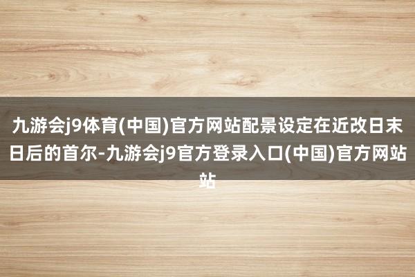 九游会j9体育(中国)官方网站配景设定在近改日末日后的首尔-九游会j9官方登录入口(中国)官方网站