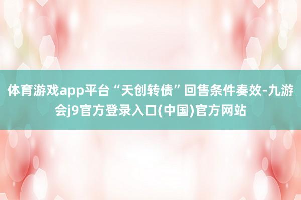 体育游戏app平台“天创转债”回售条件奏效-九游会j9官方登录入口(中国)官方网站