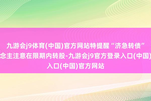 九游会j9体育(中国)官方网站特提醒“济急转债”抓券东说念主注意在限期内转股-九游会j9官方登录入口(中国)官方网站