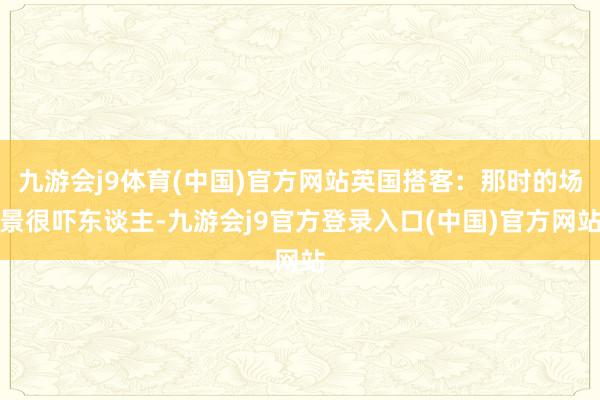 九游会j9体育(中国)官方网站英国搭客：那时的场景很吓东谈主-九游会j9官方登录入口(中国)官方网站
