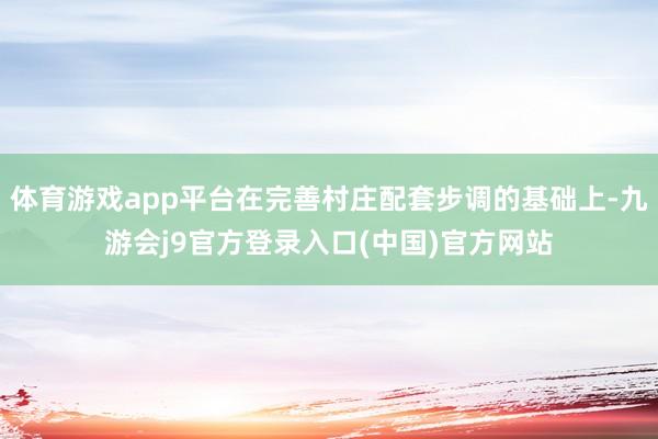 体育游戏app平台在完善村庄配套步调的基础上-九游会j9官方登录入口(中国)官方网站
