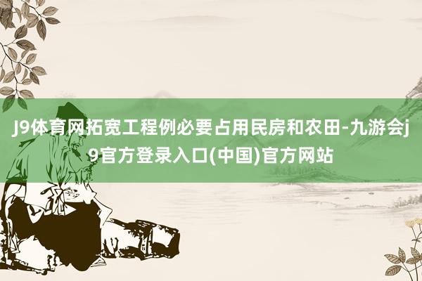 J9体育网拓宽工程例必要占用民房和农田-九游会j9官方登录入口(中国)官方网站