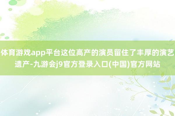 体育游戏app平台这位高产的演员留住了丰厚的演艺遗产-九游会j9官方登录入口(中国)官方网站