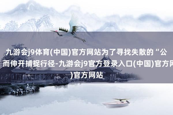 九游会j9体育(中国)官方网站为了寻找失散的“公主”而伸开捕捉行径-九游会j9官方登录入口(中国)官方网站