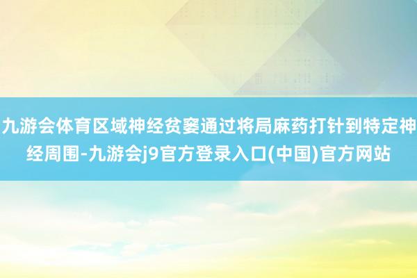 九游会体育区域神经贫窭通过将局麻药打针到特定神经周围-九游会j9官方登录入口(中国)官方网站