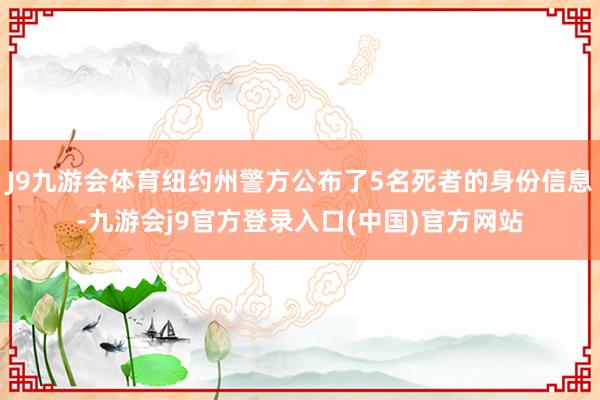 J9九游会体育纽约州警方公布了5名死者的身份信息-九游会j9官方登录入口(中国)官方网站