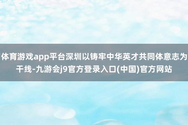 体育游戏app平台深圳以铸牢中华英才共同体意志为干线-九游会j9官方登录入口(中国)官方网站