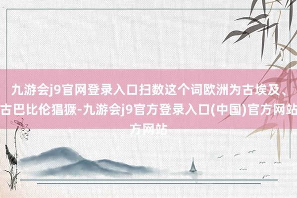 九游会j9官网登录入口扫数这个词欧洲为古埃及、古巴比伦猖獗-九游会j9官方登录入口(中国)官方网站