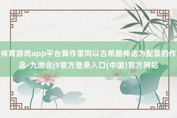体育游戏app平台算作雷同以古希腊神话为配景的作品-九游会j9官方登录入口(中国)官方网站