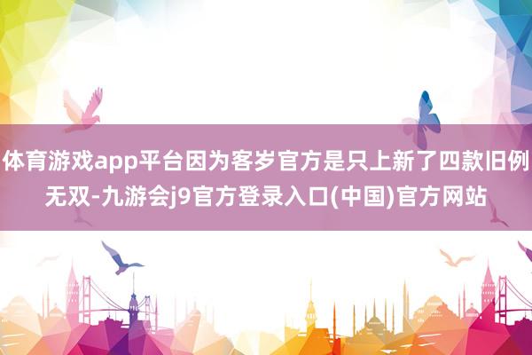 体育游戏app平台因为客岁官方是只上新了四款旧例无双-九游会j9官方登录入口(中国)官方网站