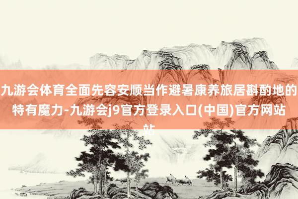 九游会体育全面先容安顺当作避暑康养旅居斟酌地的特有魔力-九游会j9官方登录入口(中国)官方网站