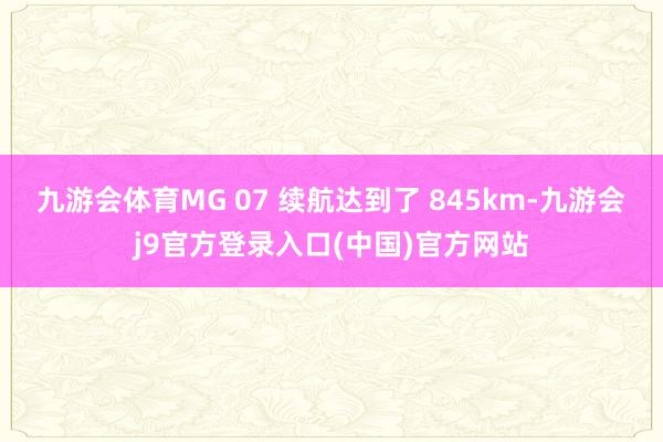 九游会体育MG 07 续航达到了 845km-九游会j9官方登录入口(中国)官方网站
