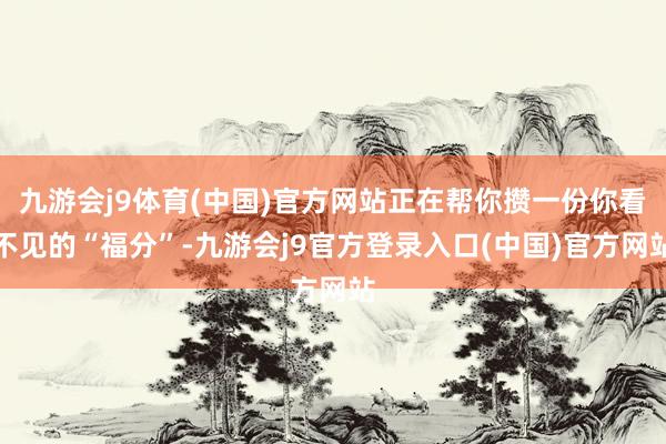 九游会j9体育(中国)官方网站正在帮你攒一份你看不见的“福分”-九游会j9官方登录入口(中国)官方网站