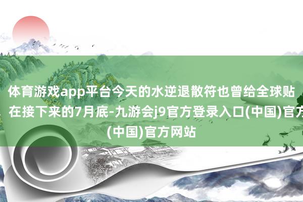 体育游戏app平台今天的水逆退散符也曾给全球贴上了！在接下来的7月底-九游会j9官方登录入口(中国)官方网站