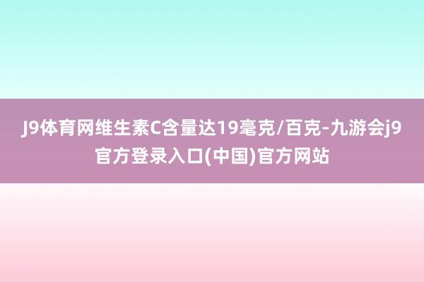 J9体育网维生素C含量达19毫克/百克-九游会j9官方登录入口(中国)官方网站