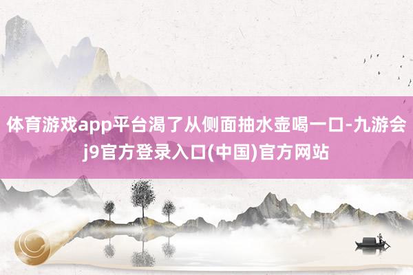 体育游戏app平台渴了从侧面抽水壶喝一口-九游会j9官方登录入口(中国)官方网站
