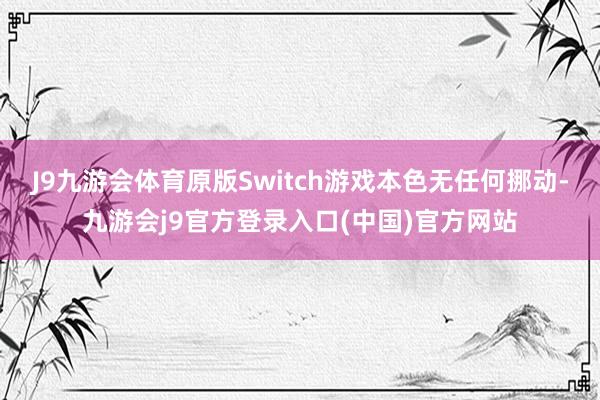 J9九游会体育原版Switch游戏本色无任何挪动-九游会j9官方登录入口(中国)官方网站