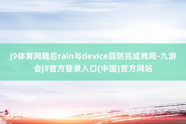 J9体育网随后rain与device回防完成残局-九游会j9官方登录入口(中国)官方网站