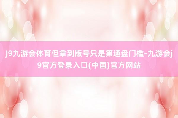 J9九游会体育但拿到版号只是第通盘门槛-九游会j9官方登录入口(中国)官方网站