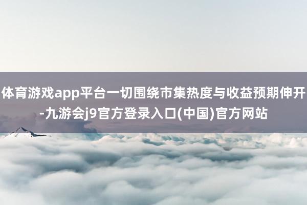 体育游戏app平台一切围绕市集热度与收益预期伸开-九游会j9官方登录入口(中国)官方网站