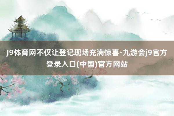 J9体育网不仅让登记现场充满惊喜-九游会j9官方登录入口(中国)官方网站