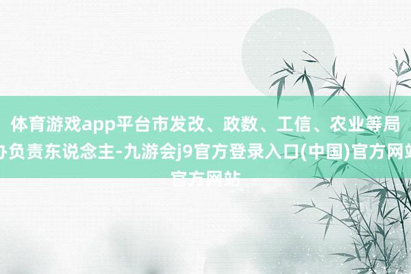 体育游戏app平台市发改、政数、工信、农业等局办负责东说念主-九游会j9官方登录入口(中国)官方网站