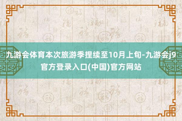 九游会体育本次旅游季捏续至10月上旬-九游会j9官方登录入口(中国)官方网站