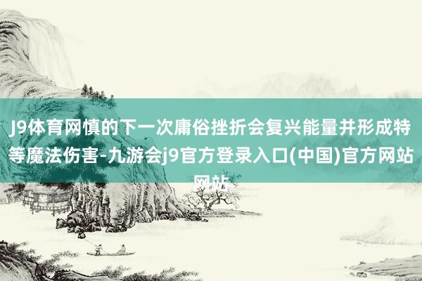 J9体育网慎的下一次庸俗挫折会复兴能量并形成特等魔法伤害-九游会j9官方登录入口(中国)官方网站