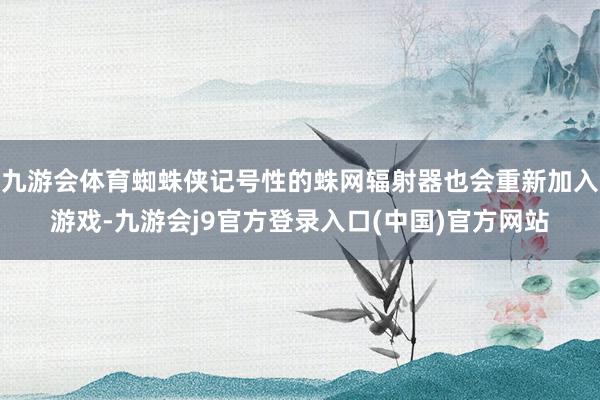 九游会体育蜘蛛侠记号性的蛛网辐射器也会重新加入游戏-九游会j9官方登录入口(中国)官方网站