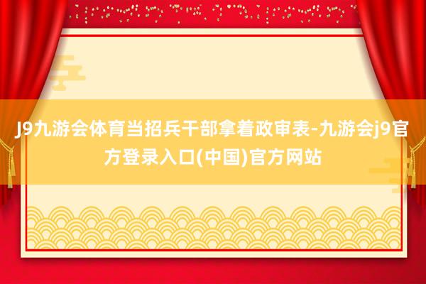 J9九游会体育当招兵干部拿着政审表-九游会j9官方登录入口(中国)官方网站