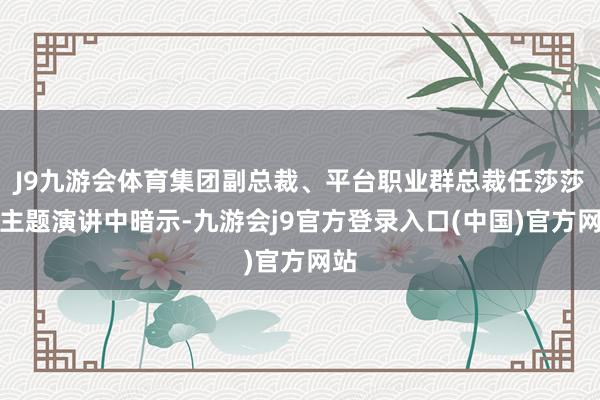 J9九游会体育集团副总裁、平台职业群总裁任莎莎在主题演讲中暗示-九游会j9官方登录入口(中国)官方网站