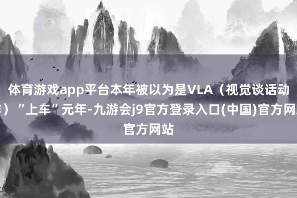 体育游戏app平台本年被以为是VLA(视觉谈话动作)“上车”元年-九游会j9官方登录入口(中国)官方网站