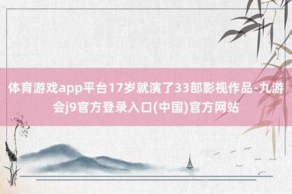 体育游戏app平台17岁就演了33部影视作品-九游会j9官方登录入口(中国)官方网站