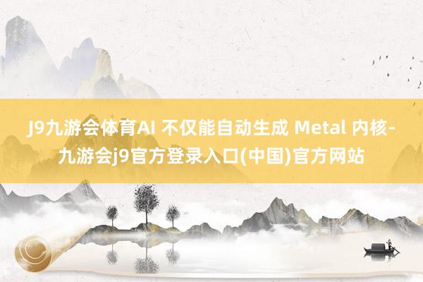 J9九游会体育AI 不仅能自动生成 Metal 内核-九游会j9官方登录入口(中国)官方网站