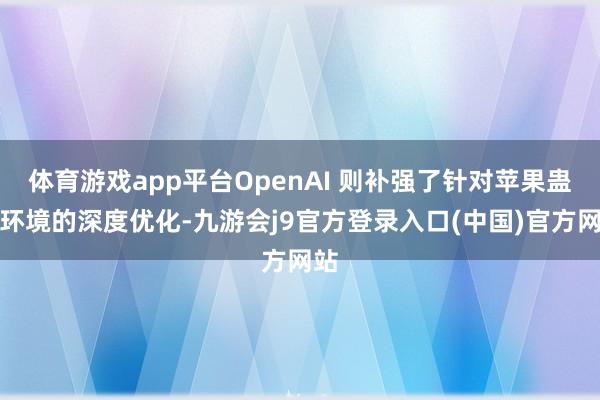 体育游戏app平台OpenAI 则补强了针对苹果蛊惑环境的深度优化-九游会j9官方登录入口(中国)官方网站