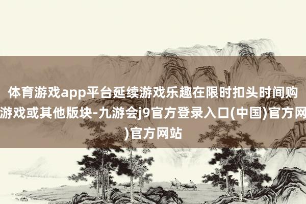 体育游戏app平台延续游戏乐趣在限时扣头时间购买游戏或其他版块-九游会j9官方登录入口(中国)官方网站