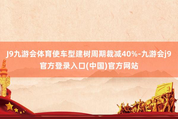 J9九游会体育使车型建树周期裁减40%-九游会j9官方登录入口(中国)官方网站