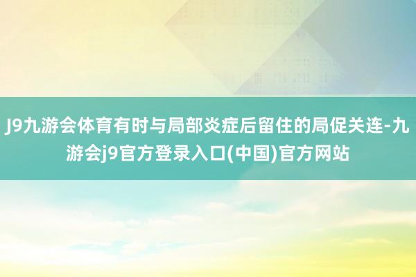 J9九游会体育有时与局部炎症后留住的局促关连-九游会j9官方登录入口(中国)官方网站