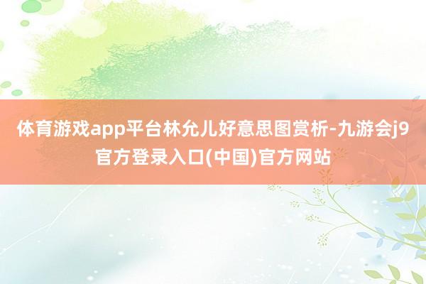 体育游戏app平台林允儿好意思图赏析-九游会j9官方登录入口(中国)官方网站