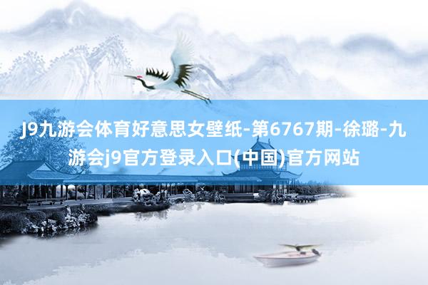 J9九游会体育好意思女壁纸-第6767期-徐璐-九游会j9官方登录入口(中国)官方网站