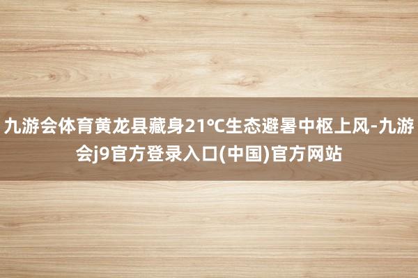 九游会体育黄龙县藏身21℃生态避暑中枢上风-九游会j9官方登录入口(中国)官方网站