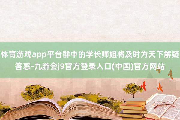 体育游戏app平台群中的学长师姐将及时为天下解疑答惑-九游会j9官方登录入口(中国)官方网站
