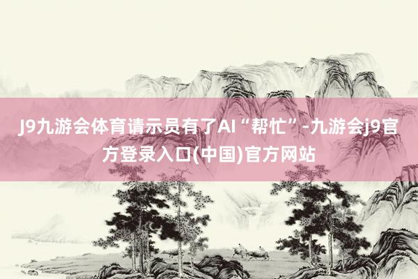 J9九游会体育请示员有了AI“帮忙”-九游会j9官方登录入口(中国)官方网站