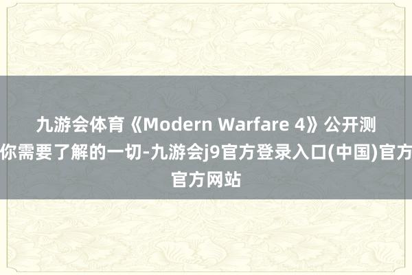 九游会体育《Modern Warfare 4》公开测试：你需要了解的一切-九游会j9官方登录入口(中国)官方网站