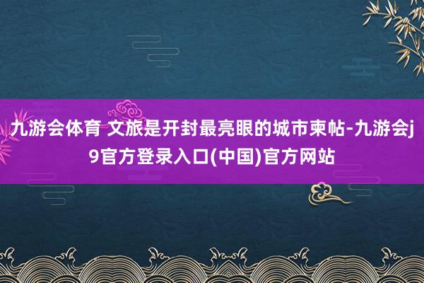 九游会体育 文旅是开封最亮眼的城市柬帖-九游会j9官方登录入口(中国)官方网站