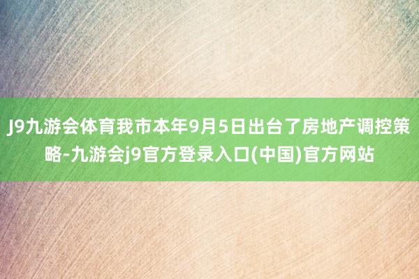 J9九游会体育我市本年9月5日出台了房地产调控策略-九游会j9官方登录入口(中国)官方网站