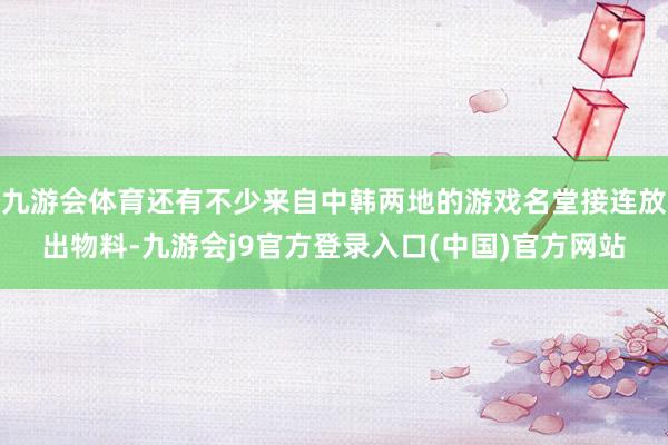 九游会体育还有不少来自中韩两地的游戏名堂接连放出物料-九游会j9官方登录入口(中国)官方网站
