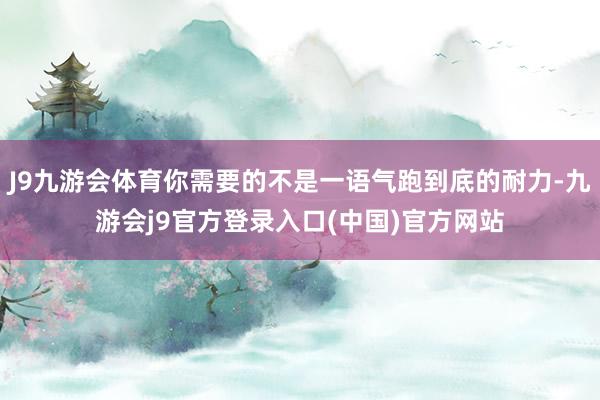J9九游会体育你需要的不是一语气跑到底的耐力-九游会j9官方登录入口(中国)官方网站